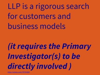 LLP is a rigorous search
for customers and
business models
(it requires the Primary
Investigator(s) to be
directly involved )http://vimeo.com/79755368
 