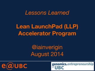 Lessons Learned
Lean LaunchPad (LLP)
Accelerator Program
@iainverigin
August 2014
 