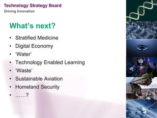 Driving Innovation



   What’s next?
   • Stratified Medicine
   • Digital Economy
   • ‘Water’
   • Technology Enabled Learning
   • ‘Waste’
   • Sustainable Aviation
   • Homeland Security
   • ……?
 