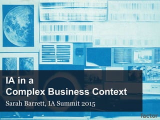 IA in a
Complex Business Context
Sarah Barrett, IA Summit 2015
 