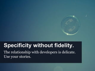 Specificity without fidelity.
The relationship with developers is delicate.
Use your stories.
 