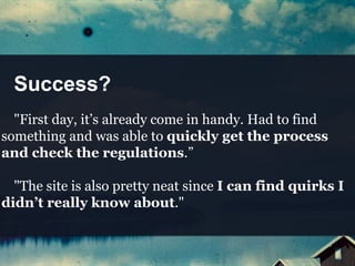 Success?
"First day, it’s already come in handy. Had to find
something and was able to quickly get the process
and check the regulations.”
"The site is also pretty neat since I can find quirks I
didn’t really know about."
 