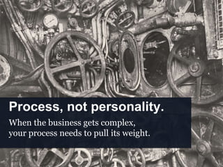 Process, not personality.
When the business gets complex,
your process needs to pull its weight.
 