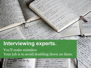 Interviewing experts.
You’ll make mistakes.
Your job is to avoid doubling down on them.
 