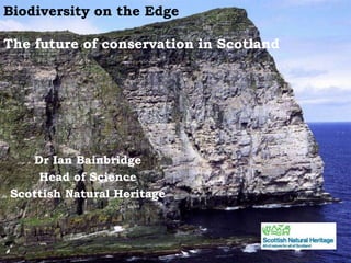 Biodiversity on the Edge
The future of conservation in Scotland
Dr Ian Bainbridge
Head of Science
Scottish Natural Heritage
 