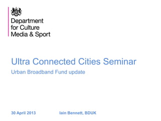 Ultra Connected Cities Seminar
Urban Broadband Fund update
30 April 2013 Iain Bennett, BDUK
 
