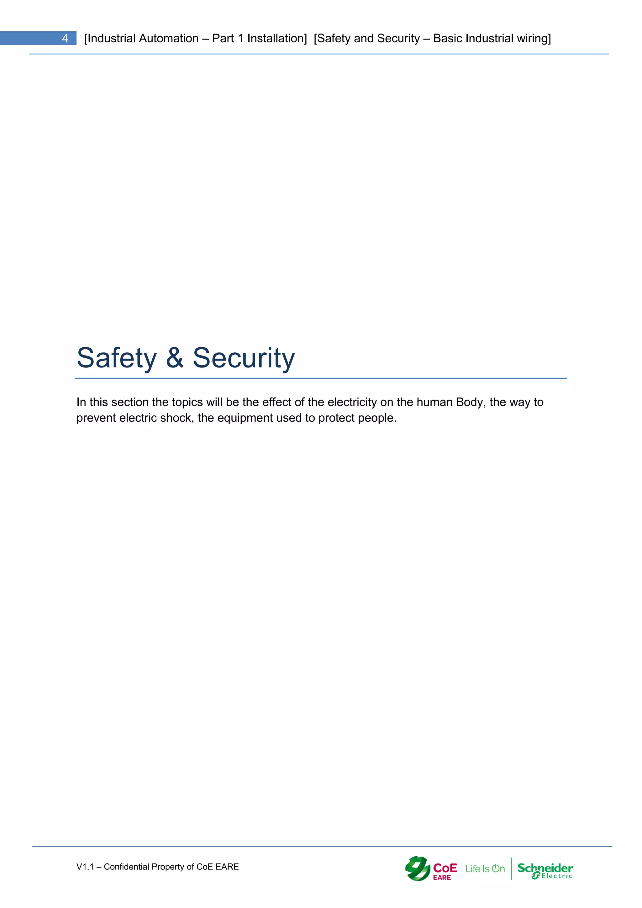 V1.1 – Confidential Property of CoE EARE
4 [Industrial Automation – Part 1 Installation] [Safety and Security – Basic Industrial wiring]
Safety & Security
In this section the topics will be the effect of the electricity on the human Body, the way to
prevent electric shock, the equipment used to protect people.
 