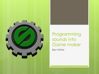 Programming
sounds into
Game maker
Ben White
 