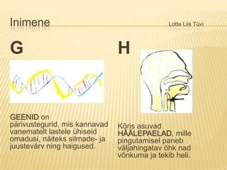 Inimene						Lotte Liis TüviGGEENIDon pärivustegurid, mis kannavad vanematelt lastele ühiseid omadusi, näiteks silmade- ja juustevärv ning haigused.HKõris asuvad HÄÄLEPAELAD, mille pingutamisel paneb väljahingatav õhk nad võnkuma ja tekib heli. 