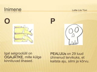 Inimene						Lotte Liis TüviOIgal selgroolülil on OGAJÄTKE, mille külge kinnituvad lihased.PPEALUUson 29 luud ühinenud tervikuks, et kaitsta aju, silmi ja kõrvu.  