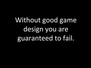 Without	
  good	
  game	
  
  design	
  you	
  are	
  
guaranteed	
  to	
  fail.	
  
 