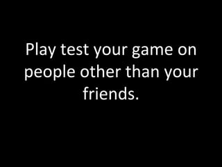 Play	
  test	
  your	
  game	
  on	
  
people	
  other	
  than	
  your	
  
           friends.	
  	
  
 