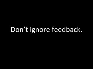 Don’t	
  ignore	
  feedback.	
  
 