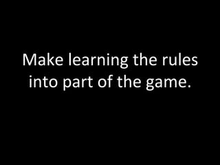 Make	
  learning	
  the	
  rules	
  
into	
  part	
  of	
  the	
  game.	
  
 