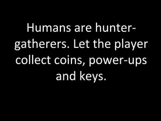 Humans	
  are	
  hunter-­‐
gatherers.	
  Let	
  the	
  player	
  
collect	
  coins,	
  power-­‐ups	
  
           and	
  k...