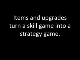 Items	
  and	
  upgrades	
  
turn	
  a	
  skill	
  game	
  into	
  a	
  
     strategy	
  game.	
  	
  
 