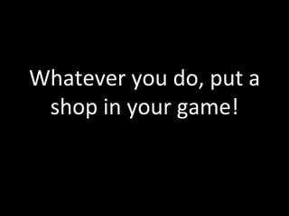 Whatever	
  you	
  do,	
  put	
  a	
  
 shop	
  in	
  your	
  game!	
  
 
