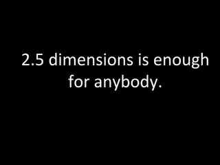 2.5	
  dimensions	
  is	
  enough	
  
         for	
  anybody.	
  
 