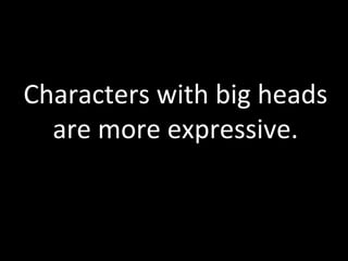 Characters	
  with	
  big	
  heads	
  
  are	
  more	
  expressive.	
  
 