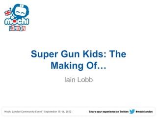 Super Gun Kids: The
   Making Of…
      Iain Lobb
 
