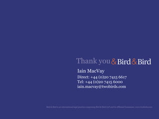 Thank you
                                   Iain MacVay
                                   Direct: +44 (0)20 7415 6617
                                   Tel: +44 (0)20 7415 6000
                                   iain.macvay@twobirds.com



Bird & Bird is an international legal practice comprising Bird & Bird LLP and its affiliated businesses. www.twobirds.com
 