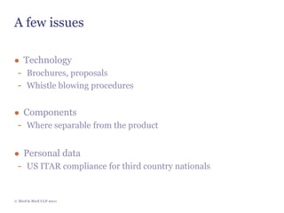 A few issues

● Technology
 - Brochures, proposals
 - Whistle blowing procedures

● Components
 - Where separable from the product

● Personal data
 - US ITAR compliance for third country nationals


© Bird & Bird LLP 2011
 