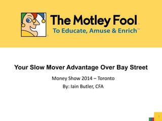Your Slow Mover Advantage Over Bay Street 
1 
Money Show 2014 – Toronto 
By: Iain Butler, CFA 
 