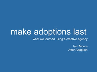 make adoptions last
what we learned using a creative agency
Iain Moore
After Adoption
 