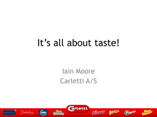 It’s all about taste!
Iain Moore
Carletti A/S
 