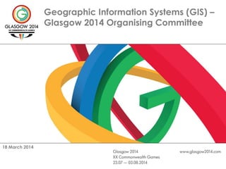 Geographic Information Systems (GIS) –
Glasgow 2014 Organising Committee
18 March 2014
 