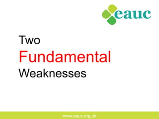 www.eauc.org.uk
Two
Fundamental
Weaknesses
 
