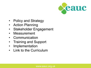 www.eauc.org.uk
•  Policy and Strategy
•  Action Planning
•  Stakeholder Engagement
•  Measurement
•  Communication
•  Training and Support
•  Implementation
•  Link to the Curriculum
 