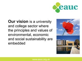 www.eauc.org.uk
Our vision is a university
and college sector where
the principles and values of
environmental, economic
and social sustainability are
embedded
 