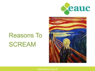 www.eauc.org.uk
Reasons To
SCREAM
 