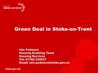 Green Deal in Stoke-on-Trent



          Iain Podmore
          Housing Enabling Team
          Housing Services
          Tel: 01782 235537
          Email: Iain.podmore@stoke.gov.uk

stoke.gov.uk
 