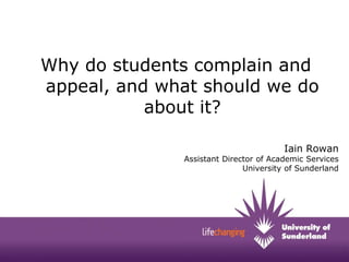 Why do students complain and
appeal, and what should we do
about it?
Iain Rowan

Assistant Director of Academic Services
University of Sunderland

 