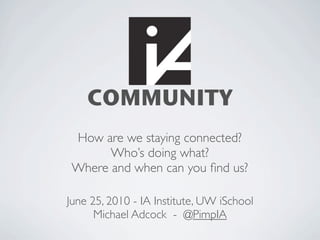 COMMUNITY
 How are we staying connected?
       Who’s doing what?
 Where and when can you ﬁnd us?

June 25, 2010 - IA Institute, UW iSchool
      Michael Adcock - @PimpIA
 