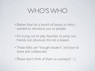 WHO’S WHO
• Rather
       than list a bunch of books or links, I
 wanted to introduce you to people.

• I’mtrying not to p...