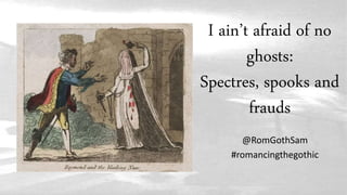 I ain’t afraid of no
ghosts:
Spectres, spooks and
frauds
@RomGothSam
#romancingthegothic
 