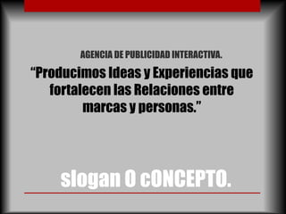 AGENCIA DE PUBLICIDAD INTERACTIVA.

“Producimos Ideas y Experiencias que
   fortalecen las Relaciones entre
         marcas y personas.”




    slogan O cONCEPTO.
 