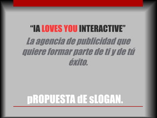 “IA LOVES YOU INTERACTIVE”
 La agencia de publicidad que
quiere formar parte de ti y de tú
             éxito.



 pROPUESTA dE sLOGAN.
 