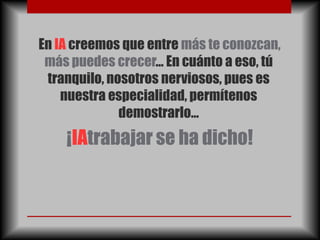 En IA creemos que entre más te conozcan,
 más puedes crecer… En cuánto a eso, tú
 tranquilo, nosotros nerviosos, pues es
    nuestra especialidad, permítenos
              demostrarlo…
    ¡IAtrabajar se ha dicho!
 