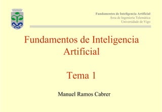 Fundamentos de Inteligencia Artificial
Área de Ingeniería Telemática
Universidade de Vigo
Fundamentos de Inteligencia
Artificial
Tema 1
Manuel Ramos Cabrer
 