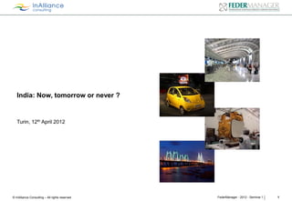 India: Now, tomorrow or never ?

Turin, 12th April 2012

© InAlliance Consulting – All rights reserved

FederManager - 2012 - Seminar 1

1

 