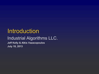 Introduction
Industrial Algorithms LLC.
Jeff Kelly & Alkis Vazacopoulos
July 18, 2013
 