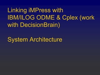 Linking iMPress with
IBM/ILOG ODME & Cplex (work
with DecisionBrain)
System Architecture
 