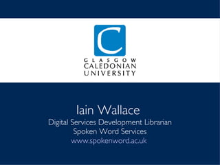 Iain Wallace  Digital Services Development Librarian Spoken Word Services www.spokenword.ac.uk   