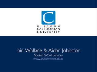 Iain Wallace & Aidan Johnston Spoken Word Services www.spokenword.ac.uk   
