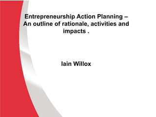 Entrepreneurship Action Planning –
An outline of rationale, activities and
              impacts .




             Iain Willox
 
