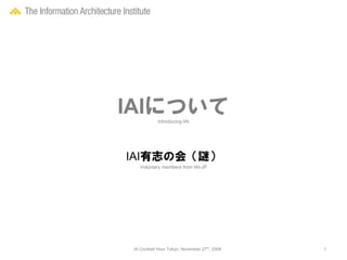 IAIについて     Introducing IAI




IAI有志の会（謎）
   Voluntary members from IAI-JP




 IA Cocktail Hour Tokyo, November 27th, 2008   1
 